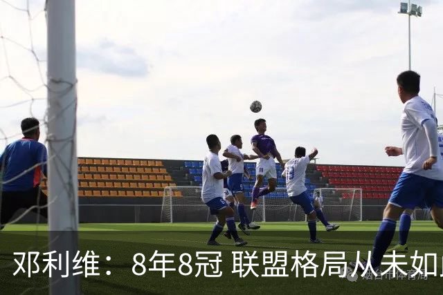 邓利维：8年8冠 联盟格局从未如此开放 要专注提升自己不用管别人