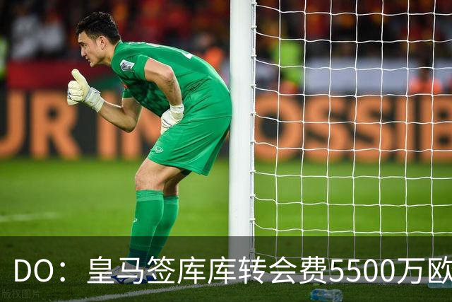 DO：皇马签库库转会费5500万欧固定+500万欧浮动，预计下周完成